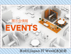 第28回 Japan IT Week【春】前期が東京ビックサイトにて開催されるそうです。
