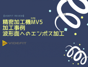 【VIDEFIT review】精密加工機μV5 加工事例 : 波形面へのエンボス加工