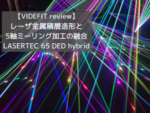 【VIDEFIT review】レーザ金属積層造形と5軸ミーリング加工の融合「LASERTEC 65 DED hybrid」