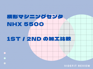【VIDEFIT REVIEW】横形マシニングセンタ「NHX 5500」 1st / 2nd の加工比較