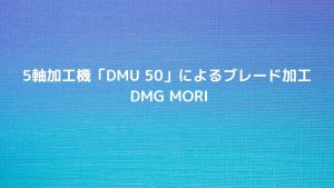 5軸加工機「DMU 50」によるブレード加工 ｜ DMG MORI