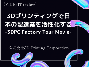 【VIDEFIT review】3Dプリンティングで日本の製造業を活性化する–3DPC Factory Tour Movie