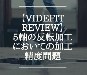 【VIDEFIT REVIEW】5軸の反転加工においての加工精度問題