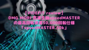 【VIDEFIT review】DMG MORI 高速主軸speedMASTERの最高回転速度30,000回転仕様「speedMASTER 30k」