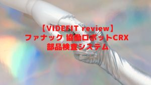 【VIDEFIT review】ファナック 協働ロボットCRX 部品検査システム